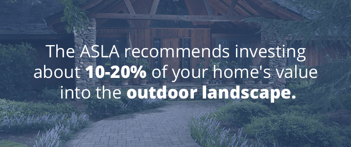 ASLA Recommends Invest 10-20% of your home's value into the outdoor landscape. 