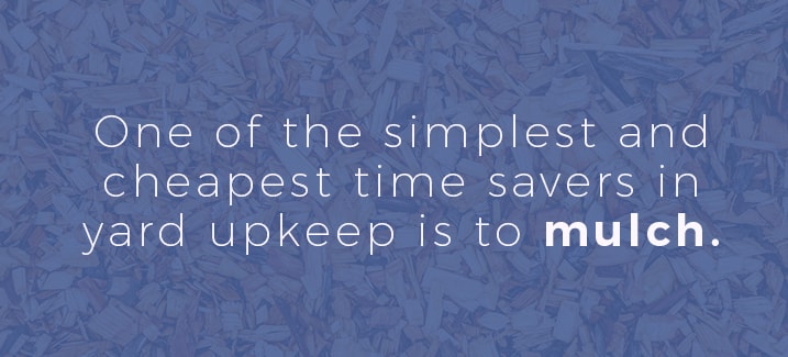 One of the simplest and cheapest time savers in yard upkeep is to mulch. 